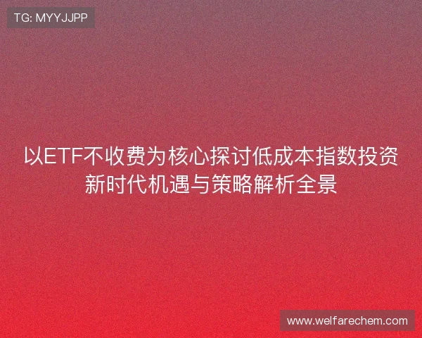 以ETF不收费为核心探讨低成本指数投资新时代机遇与策略解析全景 以ETF不收费为核心探讨低成本指数投资新时代机遇与策略解析全景