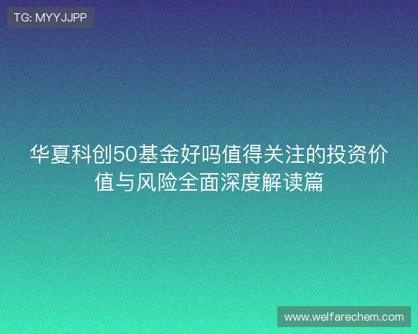 华夏科创50基金好吗值得关注的投资价值与风险全面深度解读篇